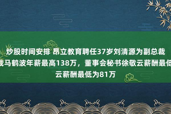 炒股时间安排 昂立教育聘任37岁刘清源为副总裁，副总裁马鹤波年薪最高138万，董事会秘书徐敬云薪酬最低为81万