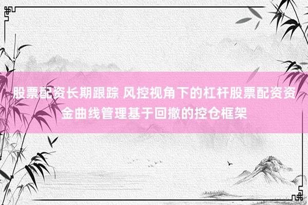 股票配资长期跟踪 风控视角下的杠杆股票配资资金曲线管理基于回撤的控仓框架