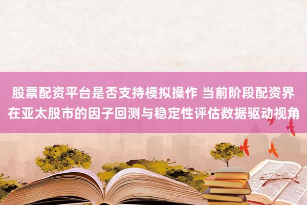 股票配资平台是否支持模拟操作 当前阶段配资界在亚太股市的因子回测与稳定性评估数据驱动视角