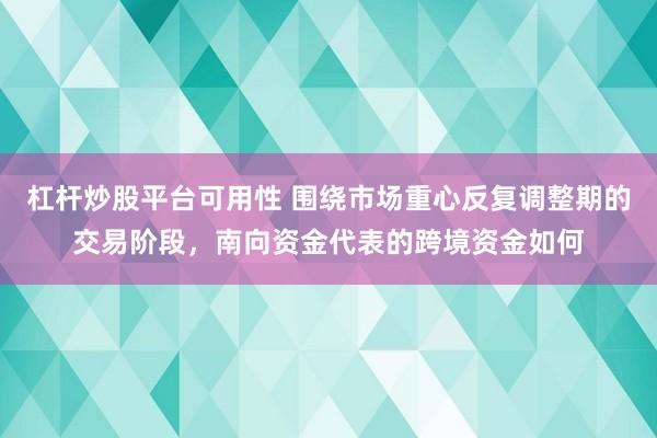 杠杆炒股平台可用性 围绕市场重心反复调整期的交易阶段，南向资金代表的跨境资金如何