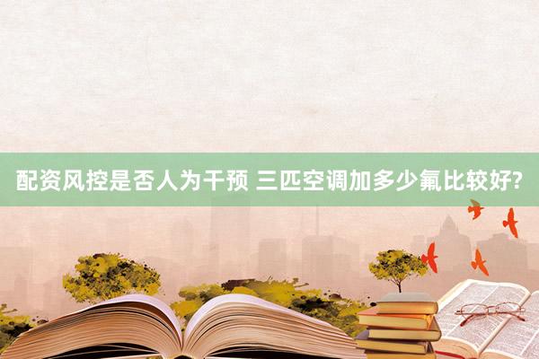 配资风控是否人为干预 三匹空调加多少氟比较好?