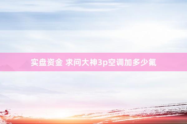 实盘资金 求问大神3p空调加多少氟