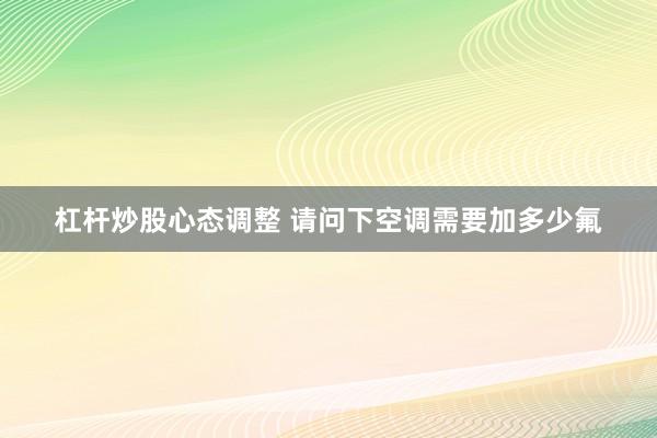 杠杆炒股心态调整 请问下空调需要加多少氟