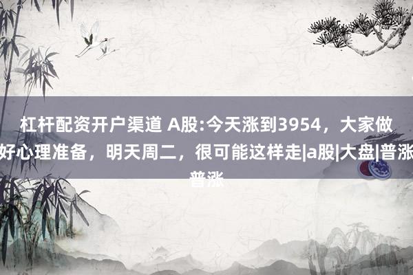 杠杆配资开户渠道 A股:今天涨到3954，大家做好心理准备，明天周二，很可能这样走|a股|大盘|普涨