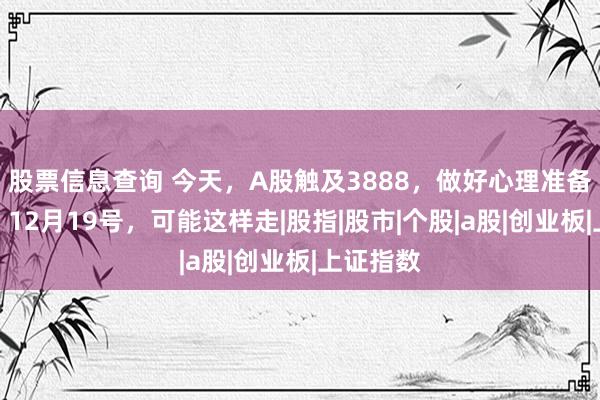 股票信息查询 今天,A股触及3888,做好心理准备,明天,12月19号,可能这样走|股指|股市|个股|a股|创业板|上证指数