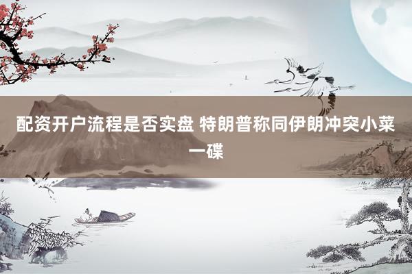 配资开户流程是否实盘 特朗普称同伊朗冲突小菜一碟