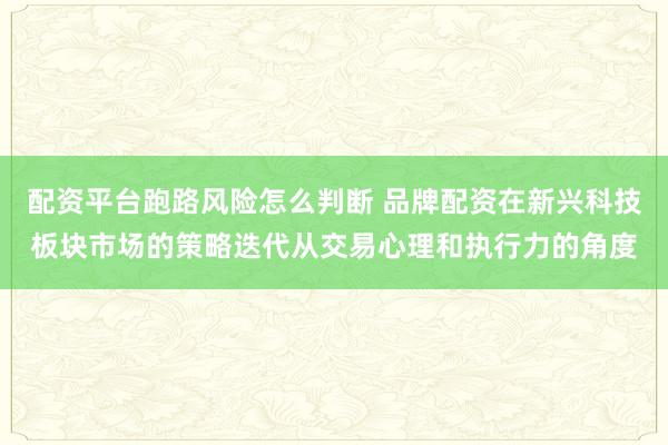 配资平台跑路风险怎么判断 品牌配资在新兴科技板块市场的策略迭代从交易心理和执行力的角度