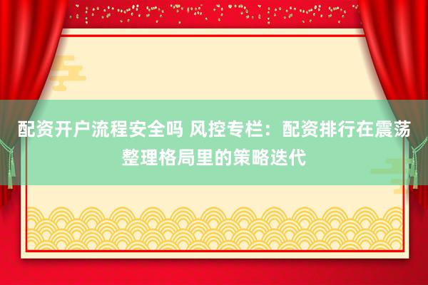 配资开户流程安全吗 风控专栏：配资排行在震荡整理格局里的策略迭代