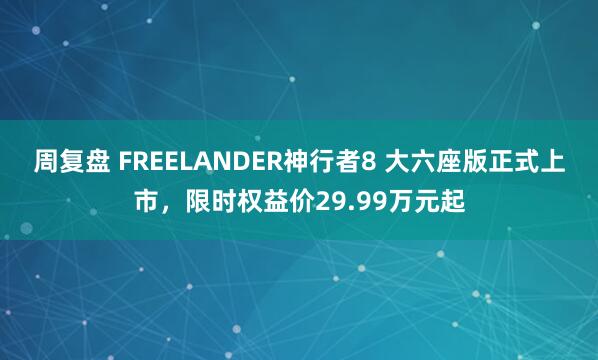 周复盘 FREELANDER神行者8 大六座版正式上市，限时权益价29.99万元起