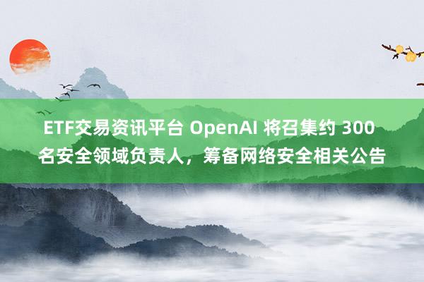 ETF交易资讯平台 OpenAI 将召集约 300 名安全领域负责人，筹备网络安全相关公告