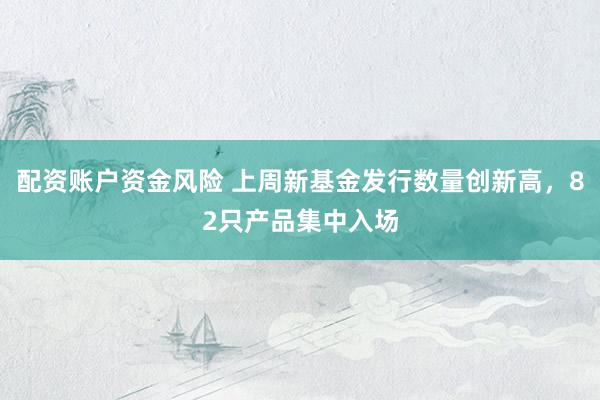 配资账户资金风险 上周新基金发行数量创新高，82只产品集中入场