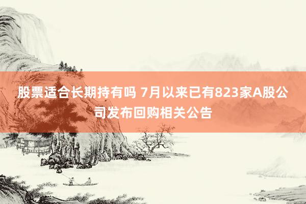 股票适合长期持有吗 7月以来已有823家A股公司发布回购相关公告