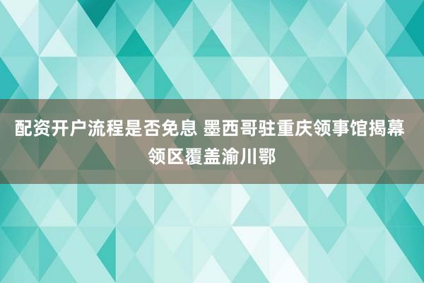 配资开户流程是否免息 墨西哥驻重庆领事馆揭幕 领区覆盖渝川鄂