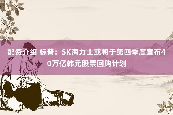 配资介绍 标普：SK海力士或将于第四季度宣布40万亿韩元股票回购计划