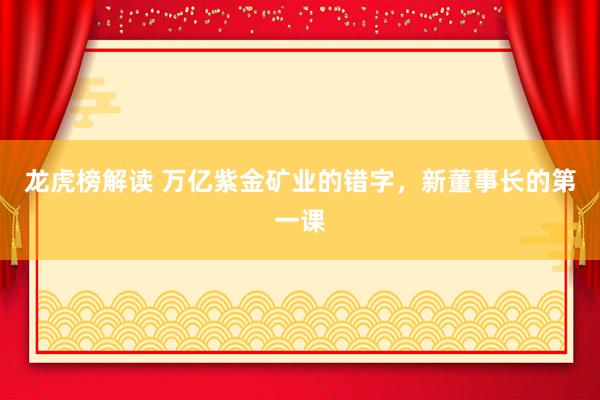 龙虎榜解读 万亿紫金矿业的错字，新董事长的第一课