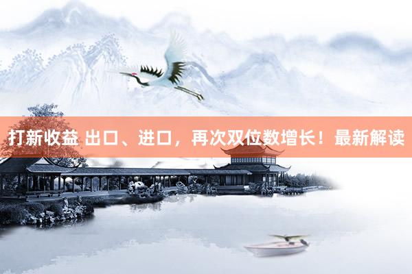 打新收益 出口、进口，再次双位数增长！最新解读
