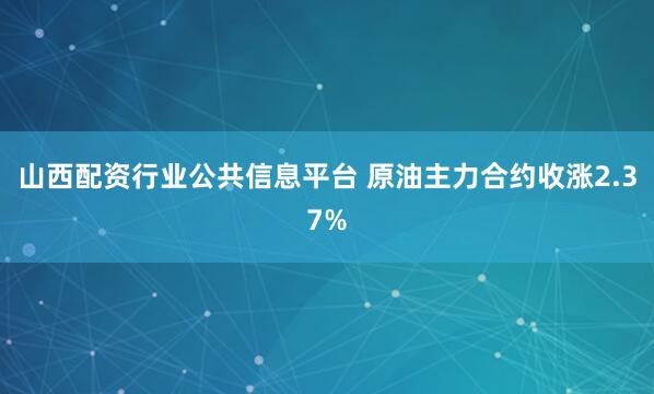山西配资行业公共信息平台 原油主力合约收涨2.37%