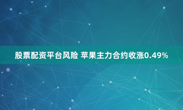 股票配资平台风险 苹果主力合约收涨0.49%