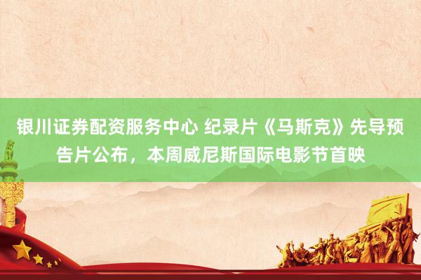 银川证券配资服务中心 纪录片《马斯克》先导预告片公布，本周威尼斯国际电影节首映