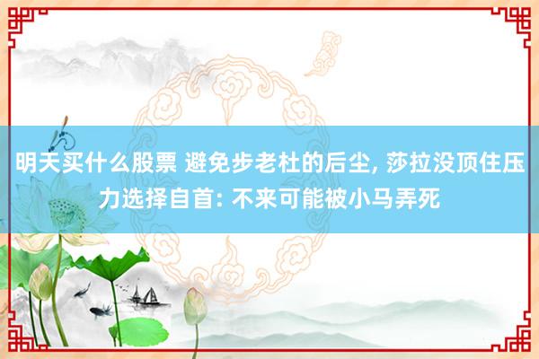 明天买什么股票 避免步老杜的后尘, 莎拉没顶住压力选择自首: 不来可能被小马弄死