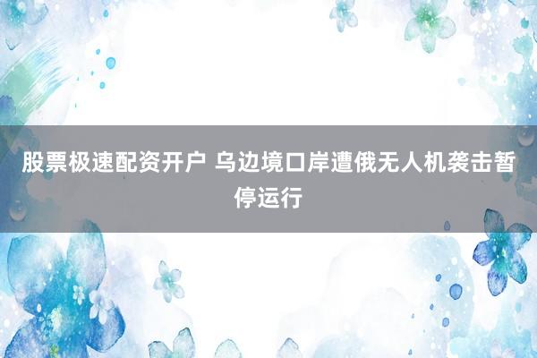 股票极速配资开户 乌边境口岸遭俄无人机袭击暂停运行