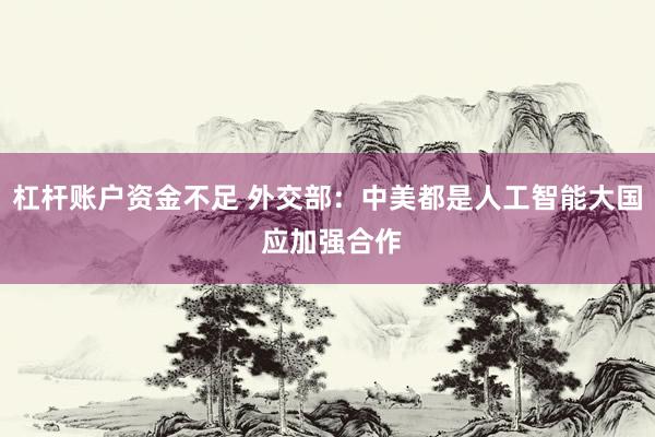 杠杆账户资金不足 外交部：中美都是人工智能大国 应加强合作