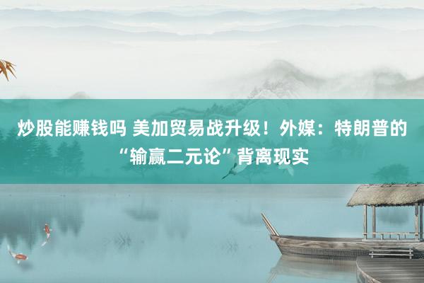 炒股能赚钱吗 美加贸易战升级！外媒：特朗普的“输赢二元论”背离现实