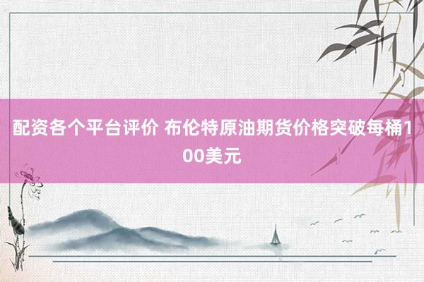 配资各个平台评价 布伦特原油期货价格突破每桶100美元