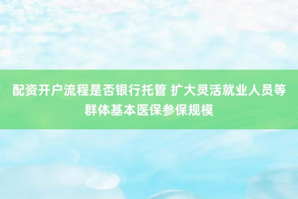 配资开户流程是否银行托管 扩大灵活就业人员等群体基本医保参保规模