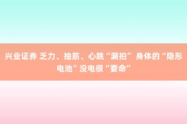 兴业证券 乏力、抽筋、心跳“漏拍” 身体的“隐形电池”没电很“要命”
