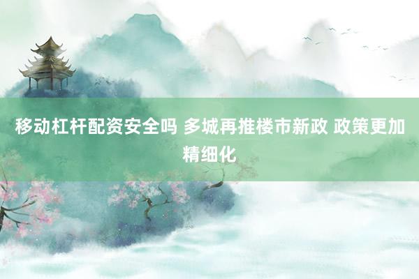 移动杠杆配资安全吗 多城再推楼市新政 政策更加精细化