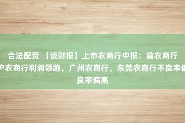 合法配资 【读财报】上市农商行中报：渝农商行、沪农商行利润领跑，广州农商行、东莞农商行不良率偏高