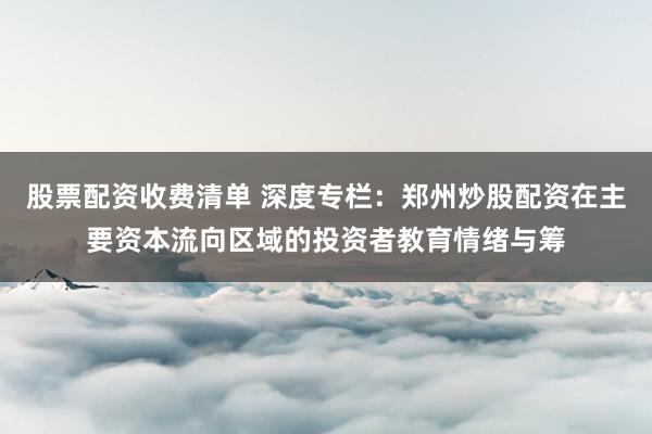 股票配资收费清单 深度专栏：郑州炒股配资在主要资本流向区域的投资者教育情绪与筹