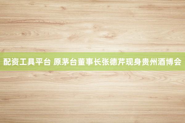 配资工具平台 原茅台董事长张德芹现身贵州酒博会