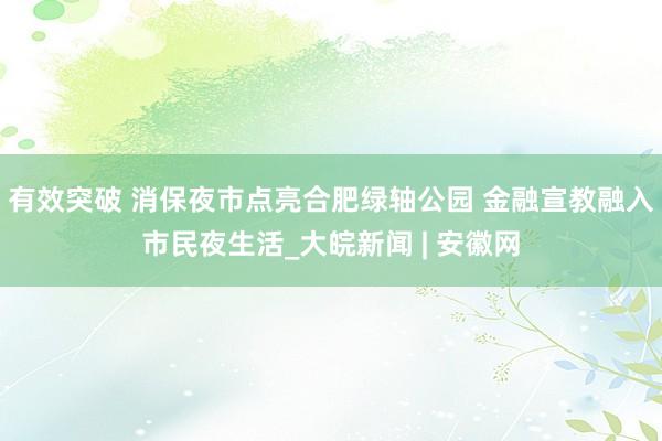 有效突破 消保夜市点亮合肥绿轴公园 金融宣教融入市民夜生活_大皖新闻 | 安徽网