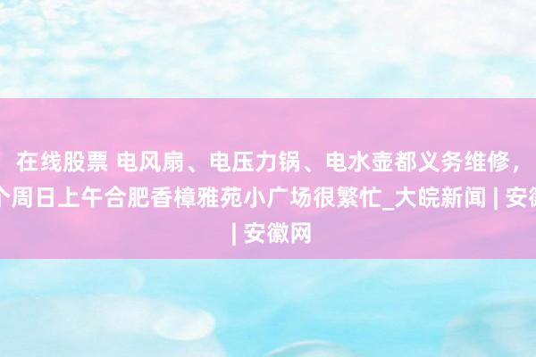 在线股票 电风扇、电压力锅、电水壶都义务维修，这个周日上午合肥香樟雅苑小广场很繁忙_大皖新闻 | 安徽网