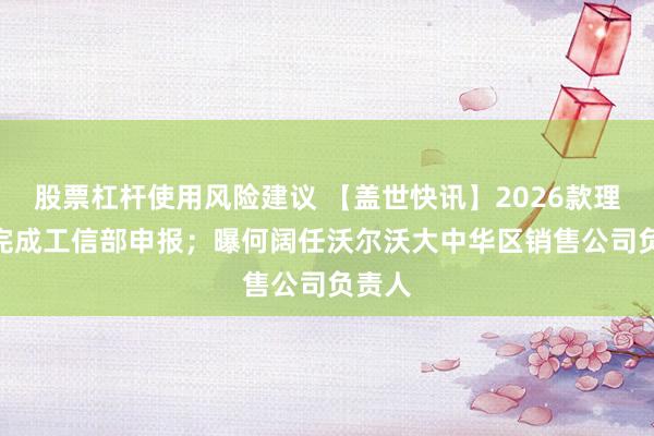 股票杠杆使用风险建议 【盖世快讯】2026款理想i6完成工信部申报；曝何阔任沃尔沃大中华区销售公司负责人