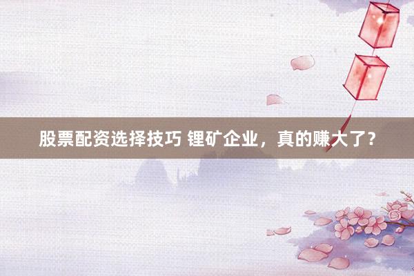 股票配资选择技巧 锂矿企业，真的赚大了？