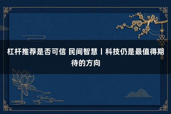 杠杆推荐是否可信 民间智慧丨科技仍是最值得期待的方向