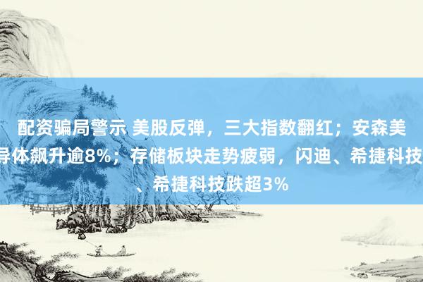 配资骗局警示 美股反弹，三大指数翻红；安森美领涨半导体飙升逾8%；存储板块走势疲弱，闪迪、希捷科技跌超3%
