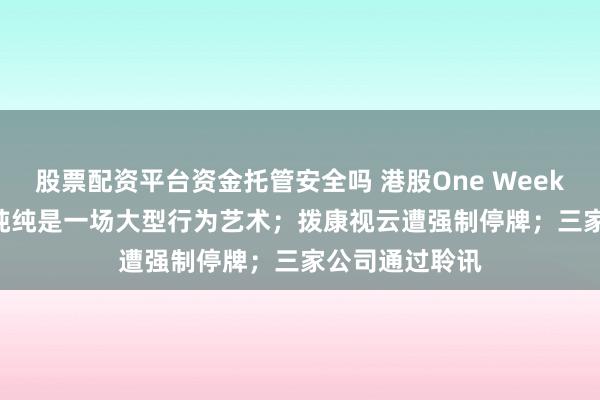 股票配资平台资金托管安全吗 港股One Week | 这周港股，纯纯是一场大型行为艺术；拨康视云遭强制停牌；三家公司通过聆讯