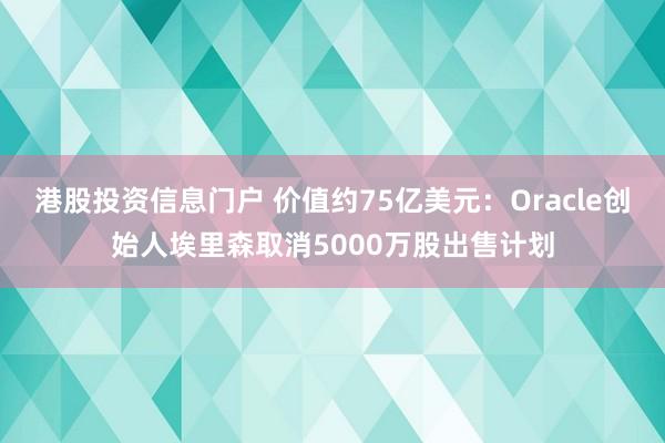 港股投资信息门户 价值约75亿美元：Oracle创始人埃里森取消5000万股出售计划