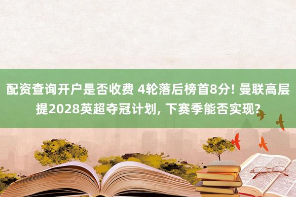 配资查询开户是否收费 4轮落后榜首8分! 曼联高层提2028英超夺冠计划, 下赛季能否实现?