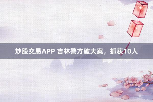 炒股交易APP 吉林警方破大案，抓获10人