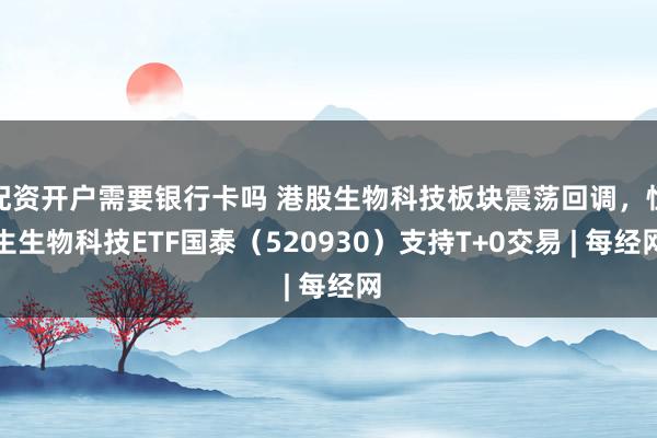 配资开户需要银行卡吗 港股生物科技板块震荡回调，恒生生物科技ETF国泰（520930）支持T+0交易 | 每经网