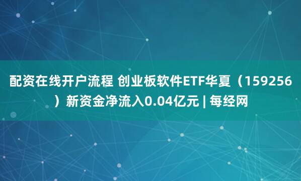 配资在线开户流程 创业板软件ETF华夏（159256）新资金净流入0.04亿元 | 每经网