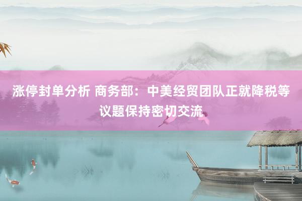 涨停封单分析 商务部：中美经贸团队正就降税等议题保持密切交流