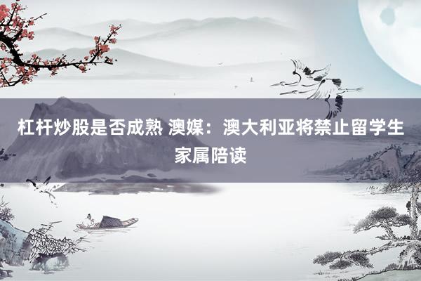 杠杆炒股是否成熟 澳媒：澳大利亚将禁止留学生家属陪读