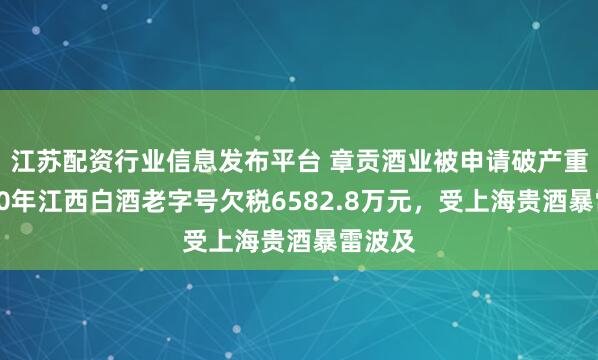 江苏配资行业信息发布平台 章贡酒业被申请破产重整：70年江西白酒老字号欠税6582.8万元，受上海贵酒暴雷波及