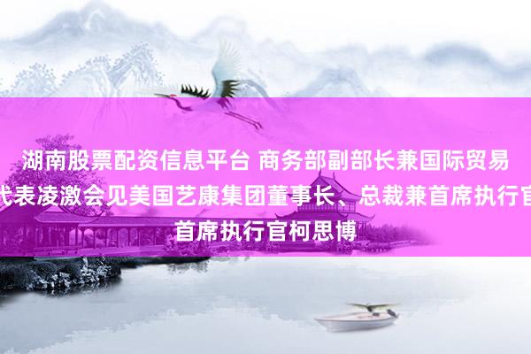 湖南股票配资信息平台 商务部副部长兼国际贸易谈判副代表凌激会见美国艺康集团董事长、总裁兼首席执行官柯思博